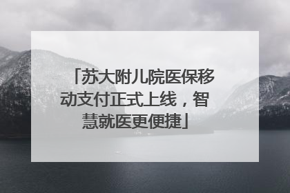 苏大附儿院医保移动支付正式上线，智慧就医更便捷